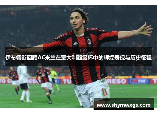 伊布领衔回顾AC米兰在意大利超级杯中的辉煌表现与历史征程 伊布领衔回顾AC米兰在意大利超级杯中的辉煌表现与历史征程
