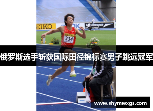 俄罗斯选手斩获国际田径锦标赛男子跳远冠军 俄罗斯选手斩获国际田径锦标赛男子跳远冠军