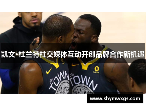 凯文·杜兰特社交媒体互动开创品牌合作新机遇