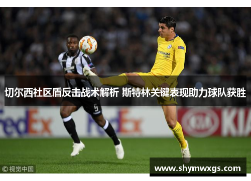 切尔西社区盾反击战术解析 斯特林关键表现助力球队获胜 切尔西社区盾反击战术解析 斯特林关键表现助力球队获胜