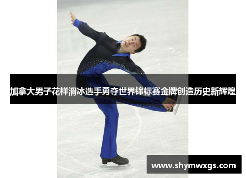 加拿大男子花样滑冰选手勇夺世界锦标赛金牌创造历史新辉煌