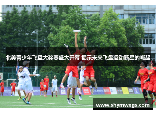 北美青少年飞盘大奖赛盛大开幕 揭示未来飞盘运动新星的崛起 北美青少年飞盘大奖赛盛大开幕 揭示未来飞盘运动新星的崛起