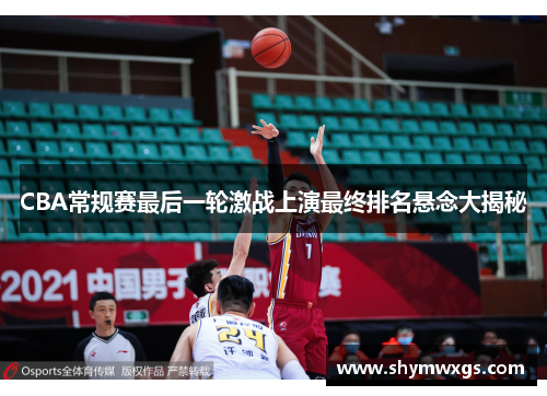 CBA常规赛最后一轮激战上演最终排名悬念大揭秘 CBA常规赛最后一轮激战上演最终排名悬念大揭秘