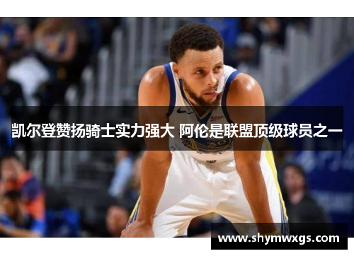 凯尔登赞扬骑士实力强大 阿伦是联盟顶级球员之一 凯尔登赞扬骑士实力强大 阿伦是联盟顶级球员之一