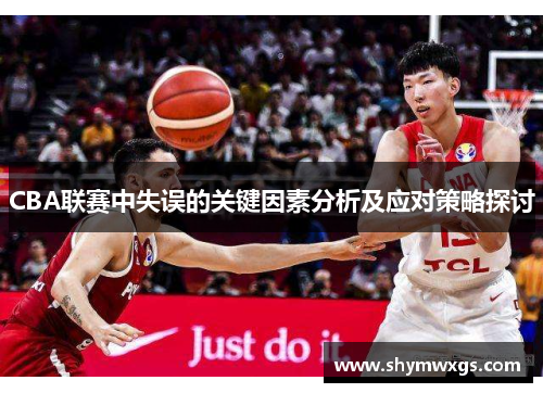 CBA联赛中失误的关键因素分析及应对策略探讨 CBA联赛中失误的关键因素分析及应对策略探讨