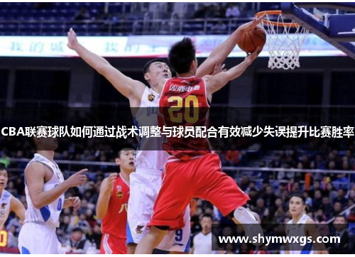 CBA联赛球队如何通过战术调整与球员配合有效减少失误提升比赛胜率