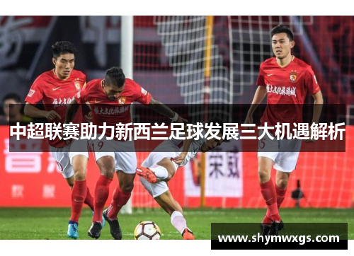 中超联赛助力新西兰足球发展三大机遇解析 中超联赛助力新西兰足球发展三大机遇解析