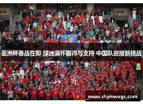 亚洲杯备战在即 球迷满怀期待与支持 中国队迎接新挑战 亚洲杯备战在即 球迷满怀期待与支持 中国队迎接新挑战