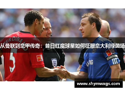 从曼联到意甲传奇:昔日红魔球星如何征服意大利绿茵场 从曼联到意甲传奇:昔日红魔球星如何征服意大利绿茵场