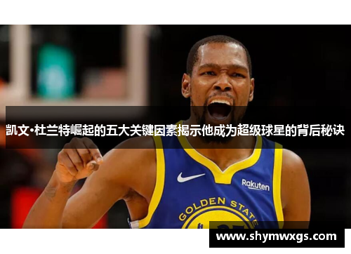 凯文·杜兰特崛起的五大关键因素揭示他成为超级球星的背后秘诀 凯文·杜兰特崛起的五大关键因素揭示他成为超级球星的背后秘诀