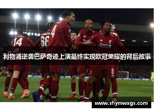 利物浦逆袭巴萨奇迹上演最终实现欧冠荣耀的背后故事 利物浦逆袭巴萨奇迹上演最终实现欧冠荣耀的背后故事