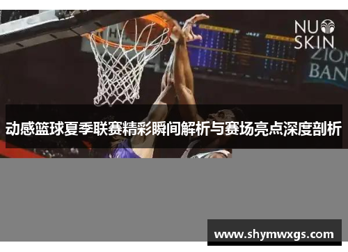动感篮球夏季联赛精彩瞬间解析与赛场亮点深度剖析 动感篮球夏季联赛精彩瞬间解析与赛场亮点深度剖析