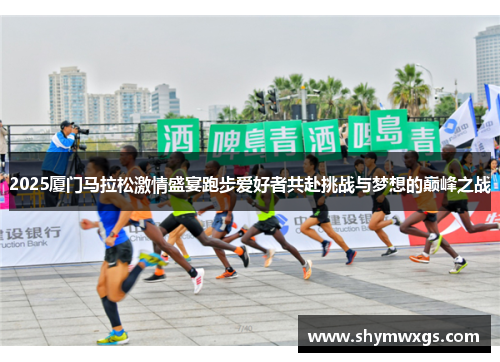 2025厦门马拉松激情盛宴跑步爱好者共赴挑战与梦想的巅峰之战