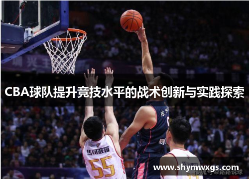 CBA球队提升竞技水平的战术创新与实践探索 CBA球队提升竞技水平的战术创新与实践探索