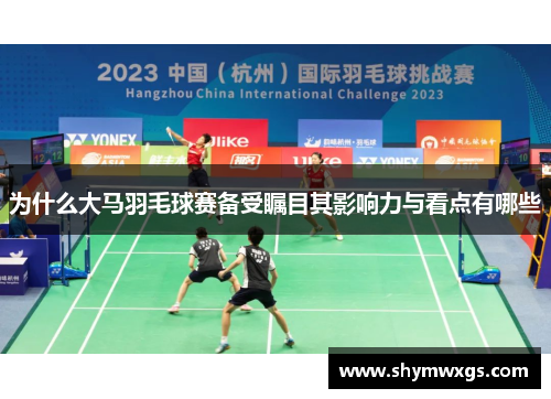 为什么大马羽毛球赛备受瞩目其影响力与看点有哪些 为什么大马羽毛球赛备受瞩目其影响力与看点有哪些