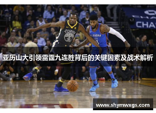 亚历山大引领雷霆九连胜背后的关键因素及战术解析 亚历山大引领雷霆九连胜背后的关键因素及战术解析