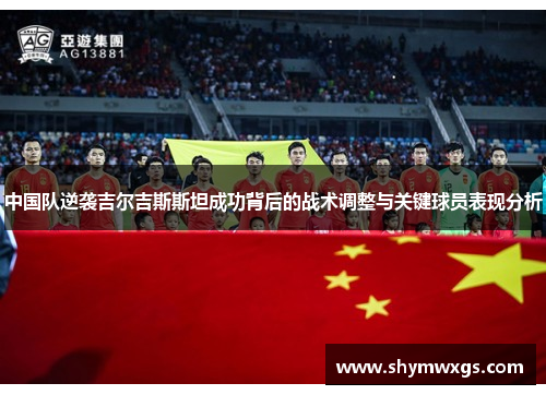 中国队逆袭吉尔吉斯斯坦成功背后的战术调整与关键球员表现分析 中国队逆袭吉尔吉斯斯坦成功背后的战术调整与关键球员表现分析
