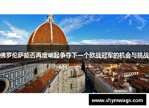 佛罗伦萨能否再度崛起争夺下一个欧战冠军的机会与挑战 佛罗伦萨能否再度崛起争夺下一个欧战冠军的机会与挑战