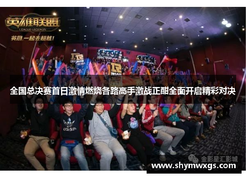 全国总决赛首日激情燃烧各路高手激战正酣全面开启精彩对决