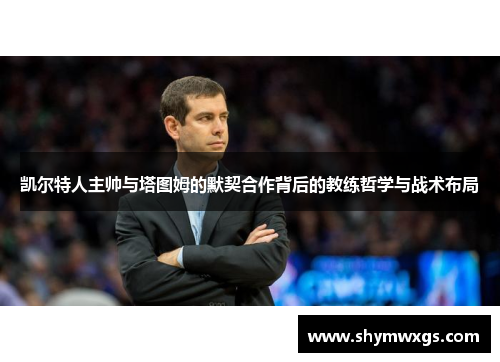 凯尔特人主帅与塔图姆的默契合作背后的教练哲学与战术布局