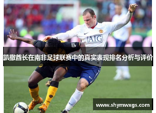 凯撒酋长在南非足球联赛中的真实表现排名分析与评价 凯撒酋长在南非足球联赛中的真实表现排名分析与评价