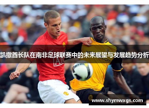凯撒酋长队在南非足球联赛中的未来展望与发展趋势分析