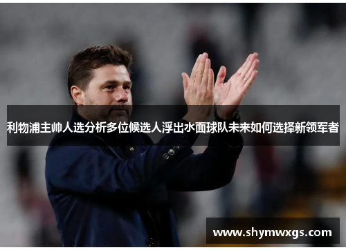 利物浦主帅人选分析多位候选人浮出水面球队未来如何选择新领军者
