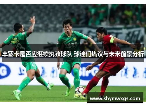 丰塞卡是否应继续执教球队 球迷们热议与未来前景分析