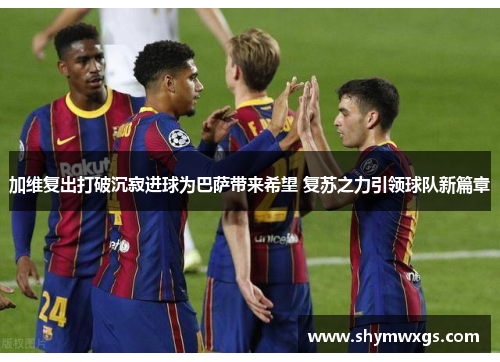 加维复出打破沉寂进球为巴萨带来希望 复苏之力引领球队新篇章 加维复出打破沉寂进球为巴萨带来希望 复苏之力引领球队新篇章