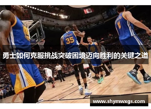 勇士如何克服挑战突破困境迈向胜利的关键之道 勇士如何克服挑战突破困境迈向胜利的关键之道