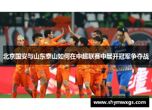 北京国安与山东泰山如何在中超联赛中展开冠军争夺战