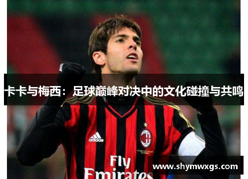 卡卡与梅西：足球巅峰对决中的文化碰撞与共鸣
