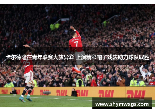 卡尔德隆在青年联赛大放异彩 上演精彩帽子戏法助力球队取胜