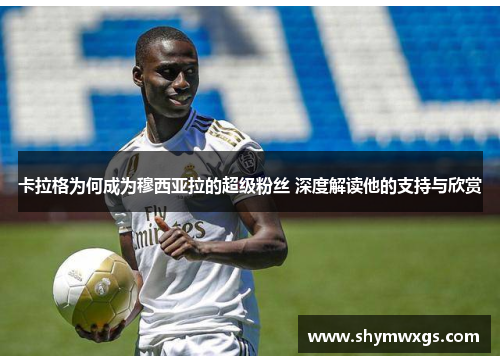 卡拉格为何成为穆西亚拉的超级粉丝 深度解读他的支持与欣赏