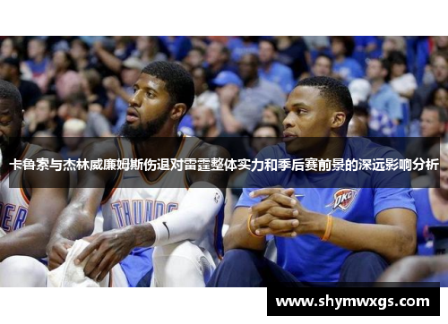 卡鲁索与杰林威廉姆斯伤退对雷霆整体实力和季后赛前景的深远影响分析 卡鲁索与杰林威廉姆斯伤退对雷霆整体实力和季后赛前景的深远影响分析