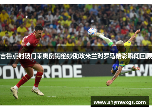吉鲁点射破门莱奥倒钩绝妙助攻米兰对罗马精彩瞬间回顾