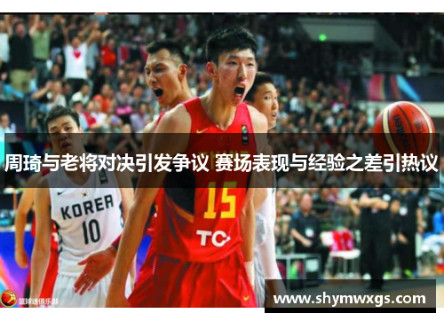 周琦与老将对决引发争议 赛场表现与经验之差引热议
