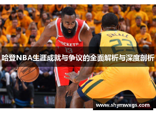 哈登NBA生涯成就与争议的全面解析与深度剖析 哈登NBA生涯成就与争议的全面解析与深度剖析