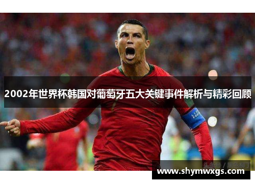 2002年世界杯韩国对葡萄牙五大关键事件解析与精彩回顾 2002年世界杯韩国对葡萄牙五大关键事件解析与精彩回顾