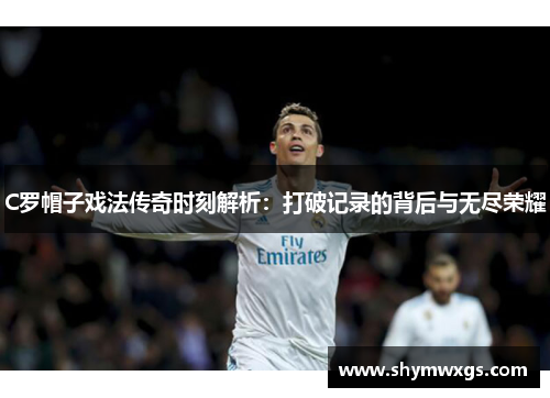 C罗帽子戏法传奇时刻解析：打破记录的背后与无尽荣耀