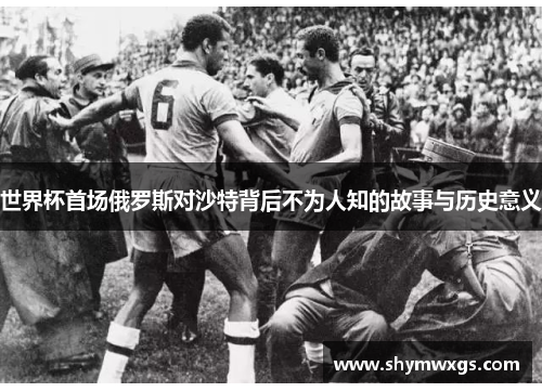 世界杯首场俄罗斯对沙特背后不为人知的故事与历史意义 世界杯首场俄罗斯对沙特背后不为人知的故事与历史意义