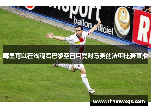 哪里可以在线观看巴黎圣日耳曼对马赛的法甲比赛直播 哪里可以在线观看巴黎圣日耳曼对马赛的法甲比赛直播