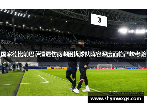 国家德比前巴萨遭遇伤病潮困扰球队阵容深度面临严峻考验 国家德比前巴萨遭遇伤病潮困扰球队阵容深度面临严峻考验