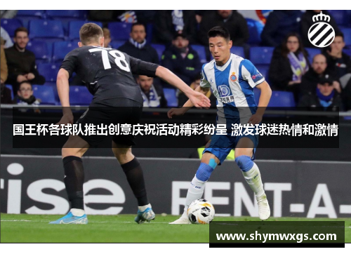 国王杯各球队推出创意庆祝活动精彩纷呈 激发球迷热情和激情 国王杯各球队推出创意庆祝活动精彩纷呈 激发球迷热情和激情