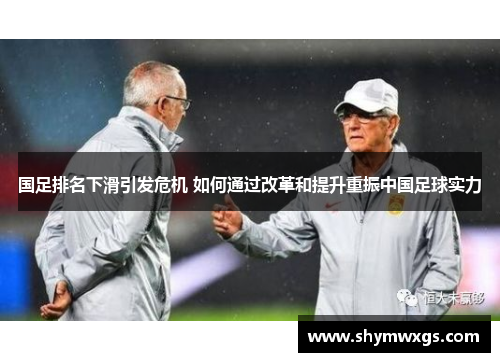 国足排名下滑引发危机 如何通过改革和提升重振中国足球实力