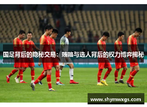 国足背后的隐秘交易:贿赂与选人背后的权力博弈揭秘 国足背后的隐秘交易:贿赂与选人背后的权力博弈揭秘