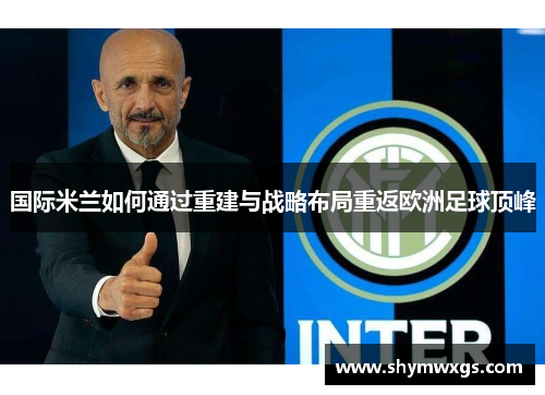 国际米兰如何通过重建与战略布局重返欧洲足球顶峰 国际米兰如何通过重建与战略布局重返欧洲足球顶峰