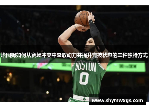 塔图姆如何从赛场冲突中汲取动力并提升竞技状态的三种独特方式 塔图姆如何从赛场冲突中汲取动力并提升竞技状态的三种独特方式