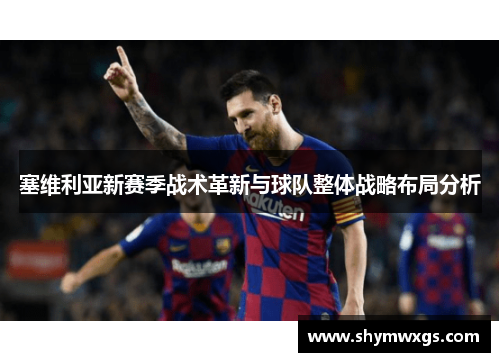 塞维利亚新赛季战术革新与球队整体战略布局分析 塞维利亚新赛季战术革新与球队整体战略布局分析