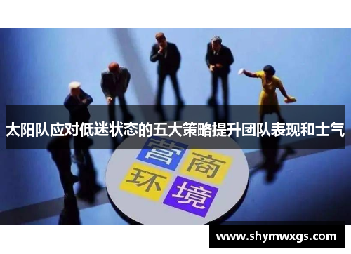 太阳队应对低迷状态的五大策略提升团队表现和士气 太阳队应对低迷状态的五大策略提升团队表现和士气